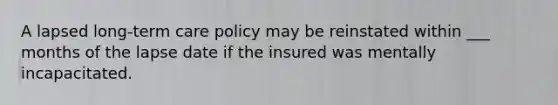 A lapsed long-term care policy may be reinstated within ___ months of the lapse date if the insured was mentally incapacitated.