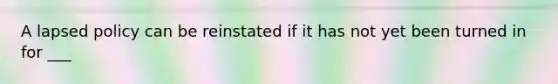 A lapsed policy can be reinstated if it has not yet been turned in for ___