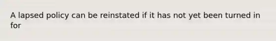 A lapsed policy can be reinstated if it has not yet been turned in for
