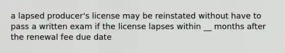 a lapsed producer's license may be reinstated without have to pass a written exam if the license lapses within __ months after the renewal fee due date