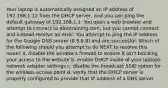 Your laptop is automatically assigned an IP address of 192.168.1.12 from the DHCP server, and you can ping the default gateway of 192.168.1.1. You open a web browser and attempt to connect to diontraining.com, but you cannot connect and instead receive an error. You attempt to ping the IP address for the Google DNS server (8.8.8.8) and are successful. Which of the following should you attempt to do NEXT to resolve this issue? a. disable the window's firewall to ensure it isn't blocking your access to the website b. enable DHCP inside of your laptops network adapter settings c. disable the broadcast SSID option for the wireless access point d. verify that the DHCP server is properly configured to provide that IP address of a DNS server