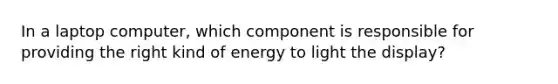 In a laptop computer, which component is responsible for providing the right kind of energy to light the display?