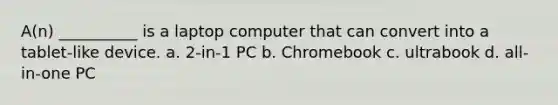 A(n) __________ is a laptop computer that can convert into a tablet-like device. a. 2-in-1 PC b. Chromebook c. ultrabook d. all-in-one PC