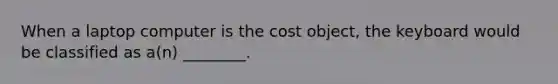 When a laptop computer is the cost object, the keyboard would be classified as a(n) ________.