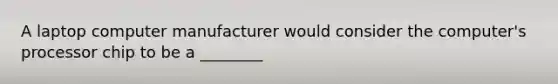 A laptop computer manufacturer would consider the computer's processor chip to be a ________