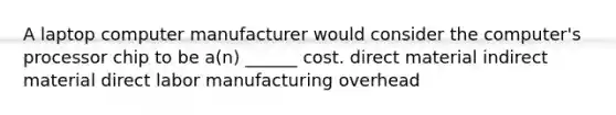 A laptop computer manufacturer would consider the computer's processor chip to be a(n) ______ cost. direct material indirect material direct labor manufacturing overhead