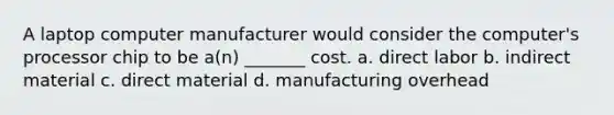 A laptop computer manufacturer would consider the computer's processor chip to be a(n) _______ cost. a. direct labor b. indirect material c. direct material d. manufacturing overhead