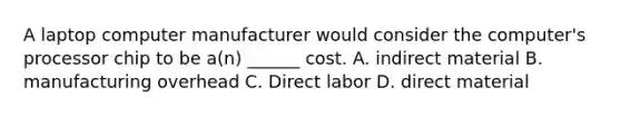 A laptop computer manufacturer would consider the computer's processor chip to be a(n) ______ cost. A. indirect material B. manufacturing overhead C. Direct labor D. direct material