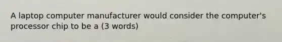 A laptop computer manufacturer would consider the computer's processor chip to be a (3 words)