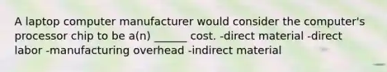 A laptop computer manufacturer would consider the computer's processor chip to be a(n) ______ cost. -direct material -direct labor -manufacturing overhead -indirect material