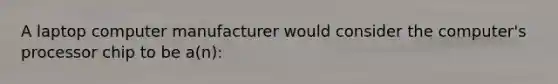 A laptop computer manufacturer would consider the computer's processor chip to be a(n):
