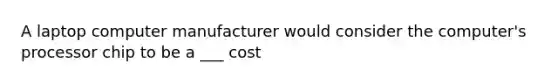 A laptop computer manufacturer would consider the computer's processor chip to be a ___ cost