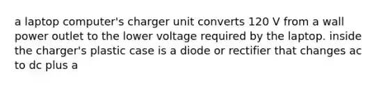 a laptop computer's charger unit converts 120 V from a wall power outlet to the lower voltage required by the laptop. inside the charger's plastic case is a diode or rectifier that changes ac to dc plus a