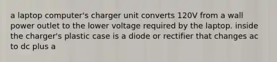 a laptop computer's charger unit converts 120V from a wall power outlet to the lower voltage required by the laptop. inside the charger's plastic case is a diode or rectifier that changes ac to dc plus a