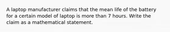 A laptop manufacturer claims that the mean life of the battery for a certain model of laptop is more than 7 hours. Write the claim as a mathematical statement.