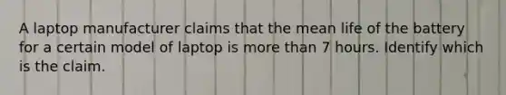 A laptop manufacturer claims that the mean life of the battery for a certain model of laptop is more than 7 hours. Identify which is the claim.