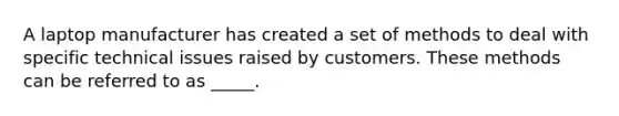 ​A laptop manufacturer has created a set of methods to deal with specific technical issues raised by customers. These methods can be referred to as _____.