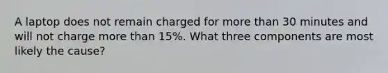 A laptop does not remain charged for <a href='https://www.questionai.com/knowledge/keWHlEPx42-more-than' class='anchor-knowledge'>more than</a> 30 minutes and will not charge more than 15%. What three components are most likely the cause?