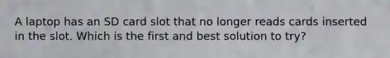 A laptop has an SD card slot that no longer reads cards inserted in the slot. Which is the first and best solution to try?