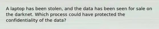 A laptop has been stolen, and the data has been seen for sale on the darknet. Which process could have protected the confidentiality of the data?