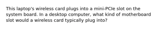 This laptop's wireless card plugs into a mini-PCIe slot on the system board. In a desktop computer, what kind of motherboard slot would a wireless card typically plug into?