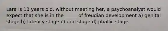 Lara is 13 years old. without meeting her, a psychoanalyst would expect that she is in the _____ of freudian development a) genital stage b) latency stage c) oral stage d) phallic stage