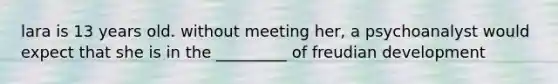 lara is 13 years old. without meeting her, a psychoanalyst would expect that she is in the _________ of freudian development