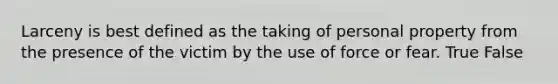 Larceny is best defined as the taking of personal property from the presence of the victim by the use of force or fear. True False