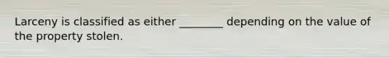 Larceny is classified as either ________ depending on the value of the property stolen.