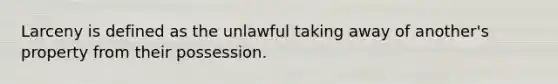 Larceny is defined as the unlawful taking away of another's property from their possession.