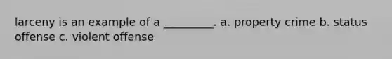 larceny is an example of a _________. a. property crime b. status offense c. violent offense