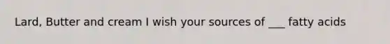 Lard, Butter and cream I wish your sources of ___ fatty acids