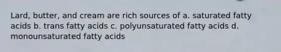 Lard, butter, and cream are rich sources of a. saturated fatty acids b. trans fatty acids c. polyunsaturated fatty acids d. monounsaturated fatty acids