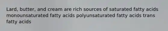 Lard, butter, and cream are rich sources of saturated fatty acids monounsaturated fatty acids polyunsaturated fatty acids trans fatty acids