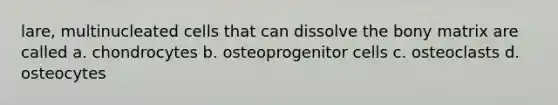 lare, multinucleated cells that can dissolve the bony matrix are called a. chondrocytes b. osteoprogenitor cells c. osteoclasts d. osteocytes