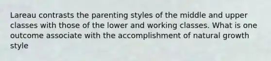 Lareau contrasts the parenting styles of the middle and upper classes with those of the lower and working classes. What is one outcome associate with the accomplishment of natural growth style