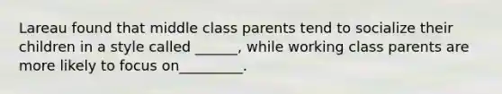 Lareau found that middle class parents tend to socialize their children in a style called ______, while working class parents are more likely to focus on_________.