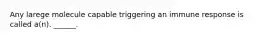 Any larege molecule capable triggering an immune response is called a(n). ______.