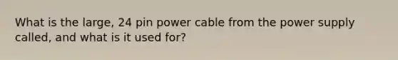 What is the large, 24 pin power cable from the power supply called, and what is it used for?