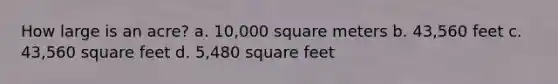 How large is an acre? a. 10,000 square meters b. 43,560 feet c. 43,560 square feet d. 5,480 square feet