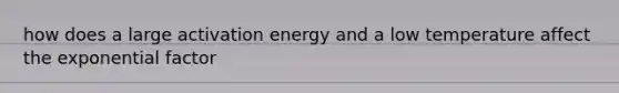 how does a large activation energy and a low temperature affect the exponential factor