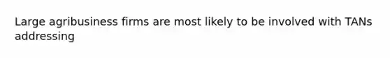 Large agribusiness firms are most likely to be involved with TANs addressing