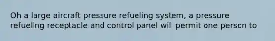 Oh a large aircraft pressure refueling system, a pressure refueling receptacle and control panel will permit one person to