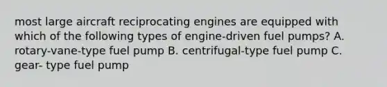 most large aircraft reciprocating engines are equipped with which of the following types of engine-driven fuel pumps? A. rotary-vane-type fuel pump B. centrifugal-type fuel pump C. gear- type fuel pump