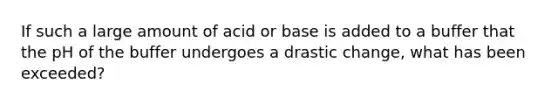 If such a large amount of acid or base is added to a buffer that the pH of the buffer undergoes a drastic change, what has been exceeded?