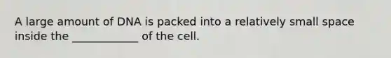 A large amount of DNA is packed into a relatively small space inside the ____________ of the cell.