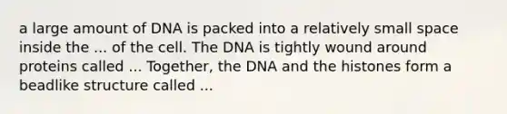 a large amount of DNA is packed into a relatively small space inside the ... of the cell. The DNA is tightly wound around proteins called ... Together, the DNA and the histones form a beadlike structure called ...