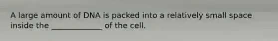 A large amount of DNA is packed into a relatively small space inside the _____________ of the cell.