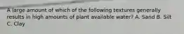 A large amount of which of the following textures generally results in high amounts of plant available water? A. Sand B. Silt C. Clay