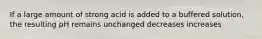 If a large amount of strong acid is added to a buffered solution, the resulting pH remains unchanged decreases increases